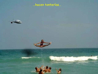 …hacen tonterías…
 