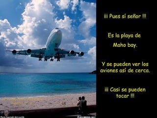 ¡¡¡ Pues sí señor !!!
Es la playa de
Maho bay.
Y se pueden ver los
aviones así de cerca.
¡¡¡ Casi se pueden
tocar !!!