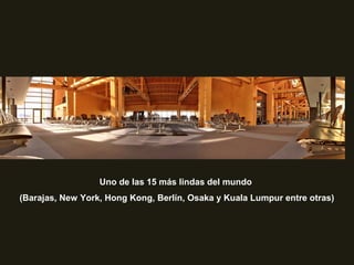Uno de las 15 más lindas del mundo
(Barajas, New York, Hong Kong, Berlín, Osaka y Kuala Lumpur entre otras)
 