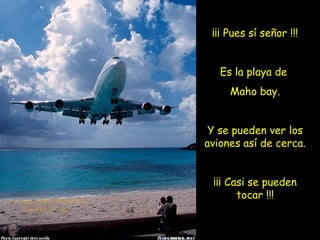 ¡¡¡ Pues sí señor !!! Es la playa de Maho bay. Y se pueden ver los aviones así de cerca. ¡¡¡ Casi se pueden tocar !!!