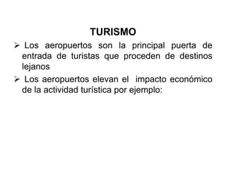 TURISMO
 Los aeropuertos son la principal puerta de
entrada de turistas que proceden de destinos
lejanos
 Los aeropuertos elevan el impacto económico
de la actividad turística por ejemplo:
 