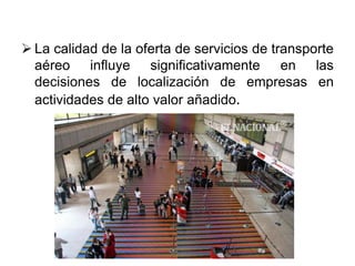  La calidad de la oferta de servicios de transporte
aéreo influye significativamente en las
decisiones de localización de empresas en
actividades de alto valor añadido.
 
