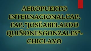 AEROPUERTO
INTERNACIONALCAP.
FAP."JOSÉABELARDO
QUIÑONESGONZALES"-
CHICLAYO
 