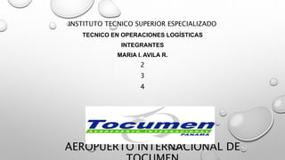 AEROPUERTO INTERNACIONAL DE
INSTITUTO TECNICO SUPERIOR ESPECIALIZADO
TECNICO EN OPERACIONES LOGÍSTICAS
INTEGRANTES
MARIA I...
