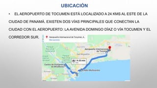 UBICACIÓN
• EL AEROPUERTO DE TOCUMEN ESTÁ LOCALIZADO A 24 KMS AL ESTE DE LA
CIUDAD DE PANAMÁ. EXISTEN DOS VÍAS PRINCIPALES...
