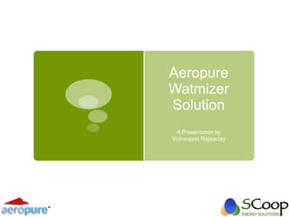 Aeropure
Watmizer
Solution
  A Presentation by
Vishwajeet Rajwaday
 