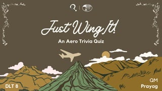 Just WingIt!
An Aero Trivia Quiz
QM
Prayag
DLT 8
 