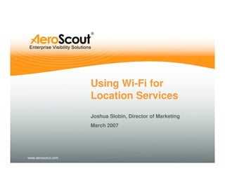 Using Wi-Fi for
                    Location Services
                    Joshua Slobin, Director of Marketing
                    March 2007




www.aeroscout.com
 