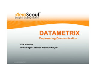 DATAMETRIX
                         Empowering Communication

        Erik Midthun
        Produktsjef – Trådløs kommunikasjon




www.aeroscout.com
 