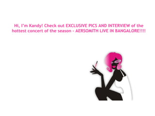 Hi, I’m Kandy! Check out EXCLUSIVE PICS AND INTERVIEW of the hottest concert of the season – AERSOMITH LIVE IN BANGALORE!!!! 