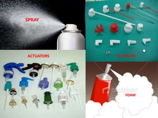 ACTUATORS

• These are specially designed buttons which helps in
delivering the drug in desired form i.e., spray, wet stream,
foam or solid stream .

TYPES OF ACTUATORS :
• Spray actuators
• Foam actuators
• Solid steam actuators
• Special actuators



                     B.Revathi , MR college of pharmacy    24
 