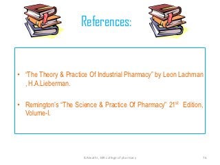 References:


• “The Theory & Practice Of Industrial Pharmacy” by Leon Lachman
  , H.A.Lieberman.

• Remington’s “The Science & Practice Of Pharmacy” 21st Edition,
  Volume-I.




                      B.Revathi , MR college of pharmacy       76
 