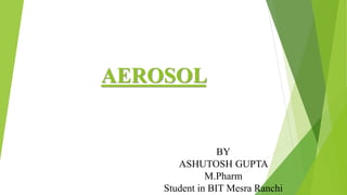 AEROSOL
BY
ASHUTOSH GUPTA
M.Pharm
Student in BIT Mesra Ranchi
 