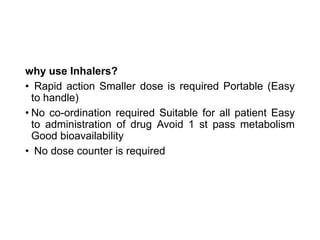 why use Inhalers?
• Rapid action Smaller dose is required Portable (Easy
to handle)
• No co-ordination required Suitable for all patient Easy
to administration of drug Avoid 1 st pass metabolism
Good bioavailability
• No dose counter is required
 