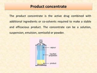 Product concentrate
The product concentrate is the active drug combined with
additional ingredients or co-solvents required to make a stable
and efficacious product. The concentrate can be a solution,
suspension, emulsion, semisolid or powder.
 