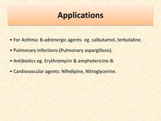 Applications
• For Asthma: B-adrenergic agents- eg. salbutamol, terbutaline.
• Pulmonary Infections:(Pulmonary aspargillosis).
• Antibiotics eg. Erythromycin & amphotericine-B.
• Cardiovascular agents: Nifedipine, Nitroglycerine.
 