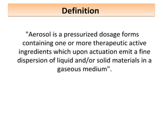 Definition
Definition
"Aerosol is a pressurized dosage forms
containing one or more therapeutic active
ingredients which upon actuation emit a fine
dispersion of liquid and/or solid materials in a
gaseous medium".
 