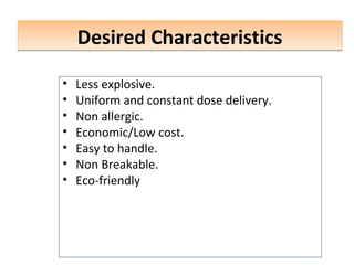 Desired Characteristics
Desired Characteristics
• Less explosive.
• Uniform and constant dose delivery.
• Non allergic.
• Economic/Low cost.
• Easy to handle.
• Non Breakable.
• Eco-friendly
 