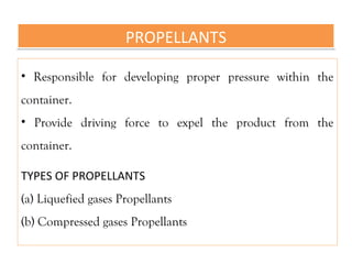 PROPELLANTS
PROPELLANTS
• Responsible for developing proper pressure within the
container.
• Provide driving force to expel the product from the
container.
TYPES OF PROPELLANTS
(a) Liquefied gases Propellants
(b) Compressed gases Propellants
 