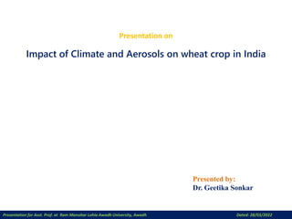 Impact of Climate and Aerosols on wheat crop in India
Presented by:
Dr. Geetika Sonkar
Presentation on
Presentation for Asst. Prof. at Ram Manohar Lohia Awadh University, Awadh Dated: 28/03/2022
 