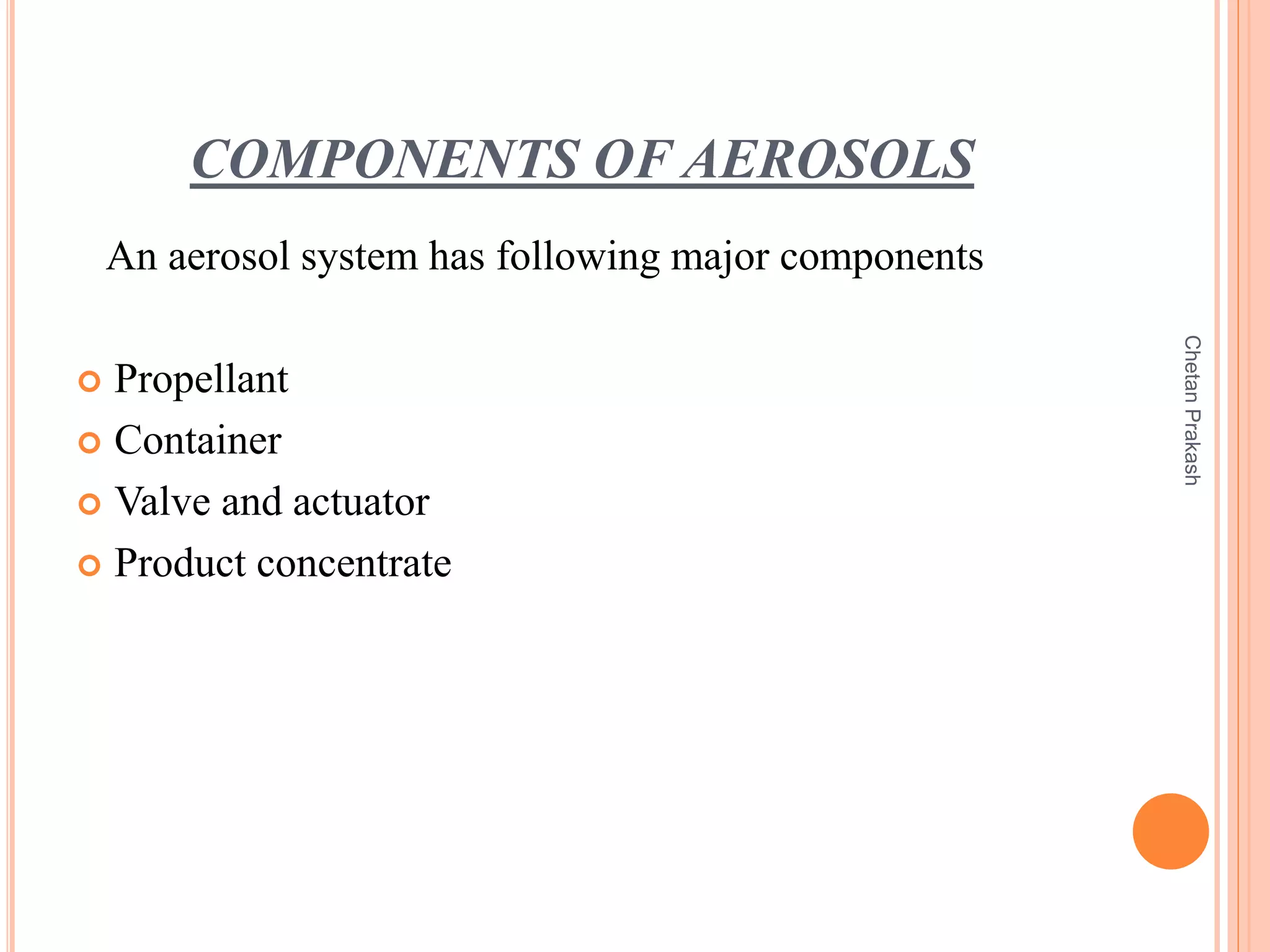 COMPONENTS OF AEROSOLS
An aerosol system has following major components
 Propellant
 Container
 Valve and actuator
 Product concentrate
ChetanPrakash
 