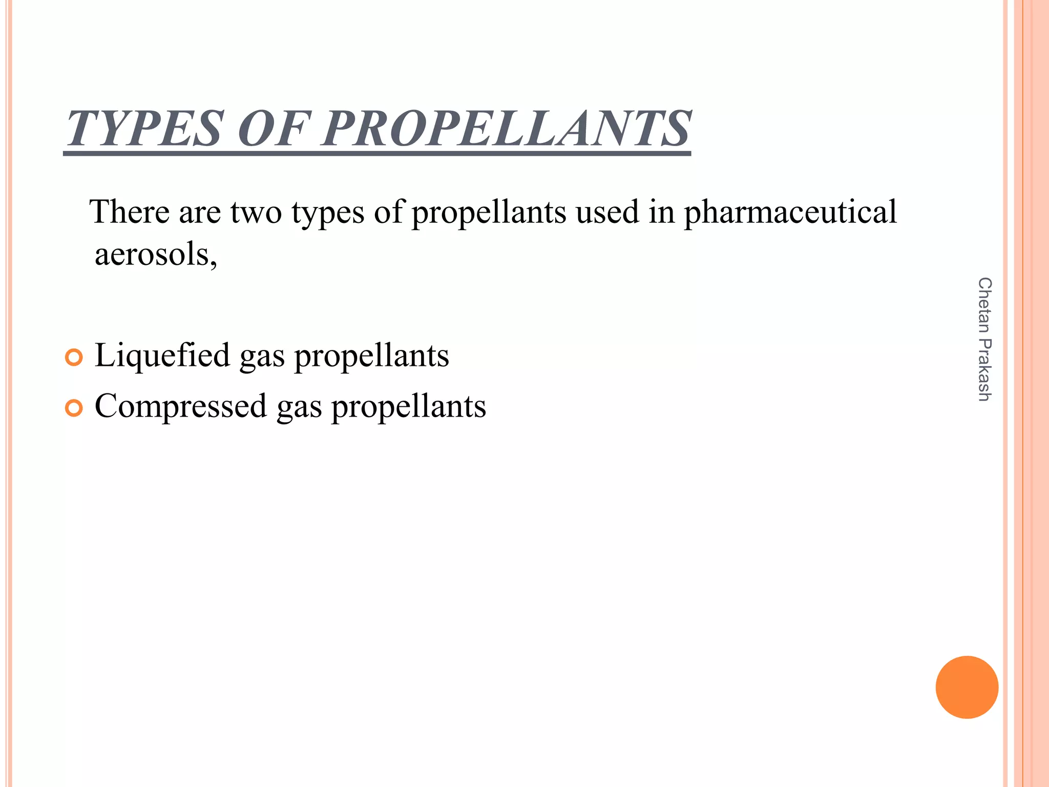 TYPES OF PROPELLANTS
There are two types of propellants used in pharmaceutical
aerosols,
 Liquefied gas propellants
 Compressed gas propellants
ChetanPrakash
 
