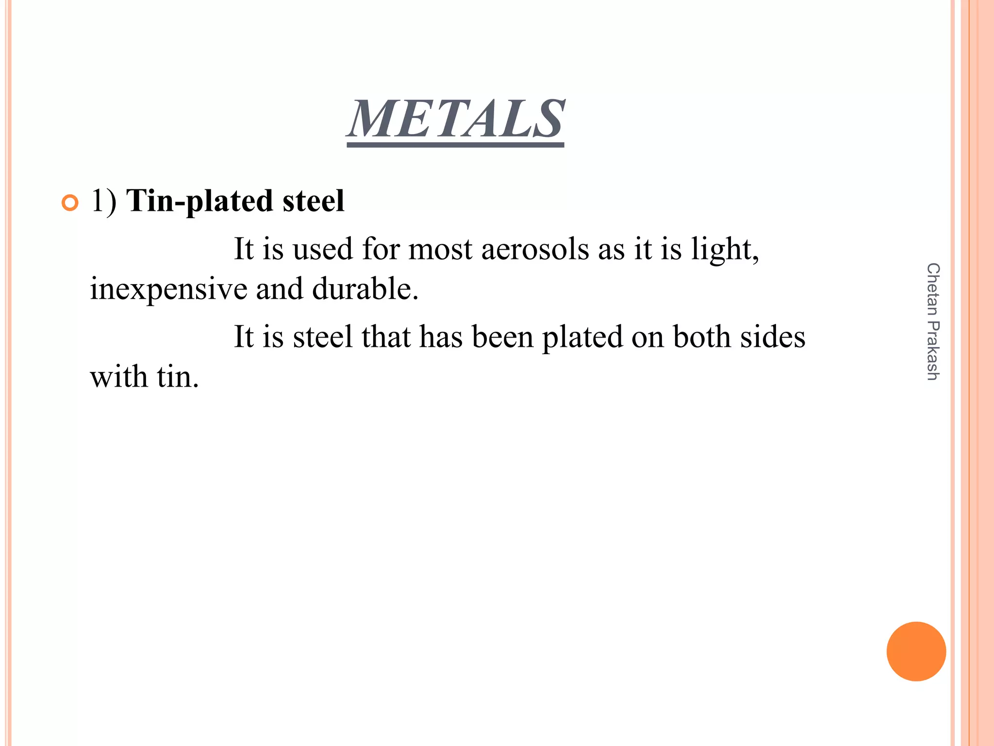 METALS
 1) Tin-plated steel
It is used for most aerosols as it is light,
inexpensive and durable.
It is steel that has been plated on both sides
with tin.
ChetanPrakash
 