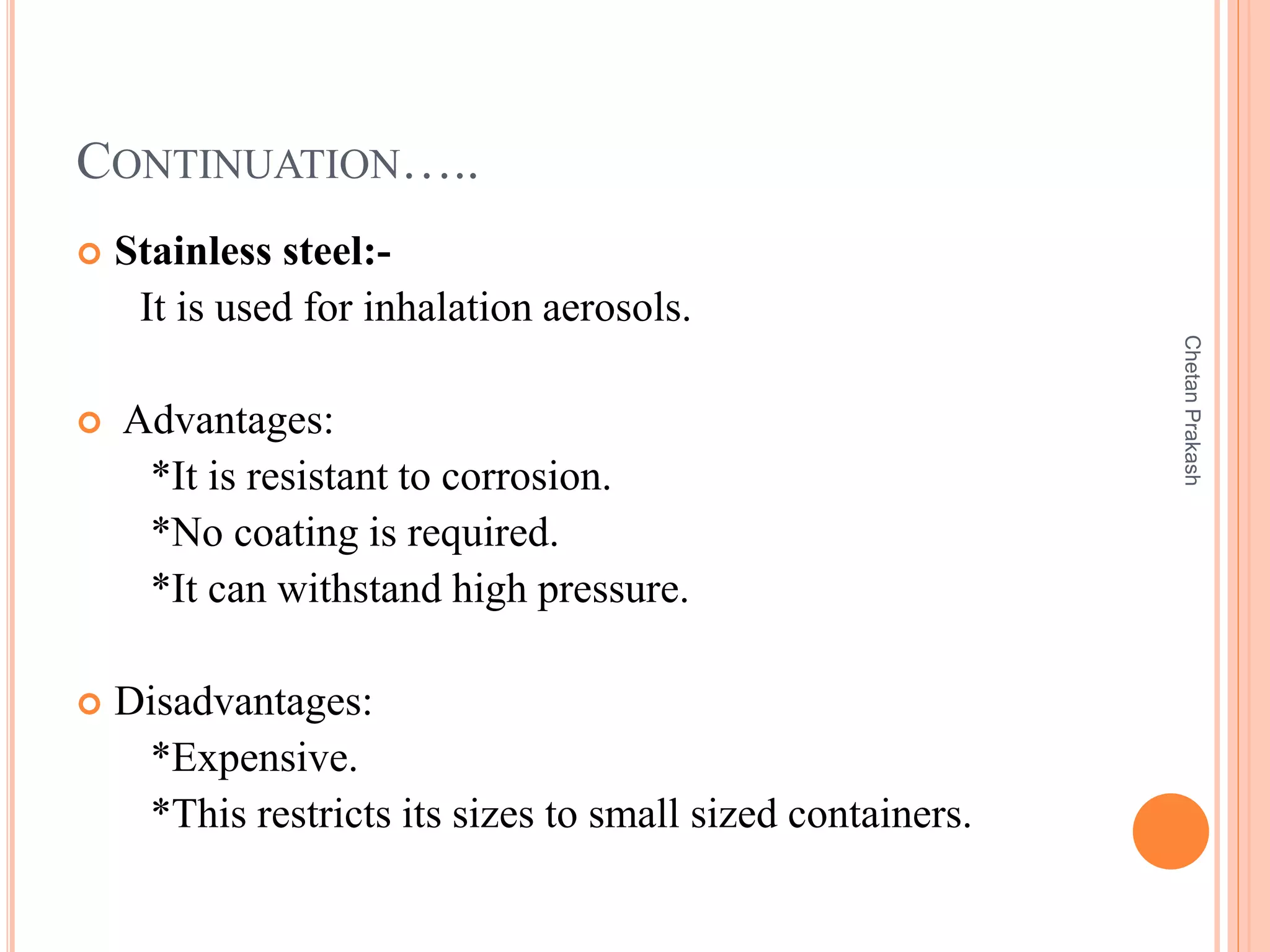 CONTINUATION…..
 Stainless steel:-
It is used for inhalation aerosols.
 Advantages:
*It is resistant to corrosion.
*No coating is required.
*It can withstand high pressure.
 Disadvantages:
*Expensive.
*This restricts its sizes to small sized containers.
ChetanPrakash
 