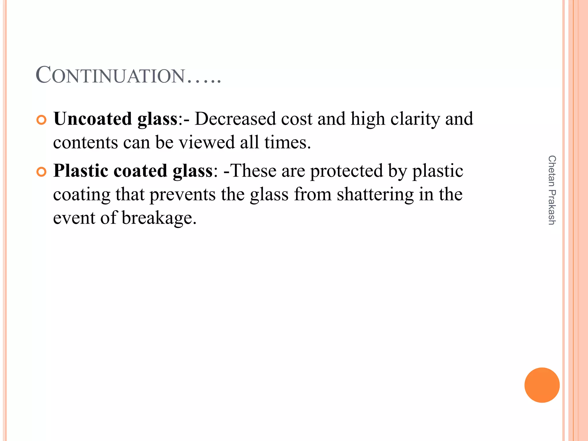CONTINUATION…..
 Uncoated glass:- Decreased cost and high clarity and
contents can be viewed all times.
 Plastic coated glass: -These are protected by plastic
coating that prevents the glass from shattering in the
event of breakage.
ChetanPrakash
 