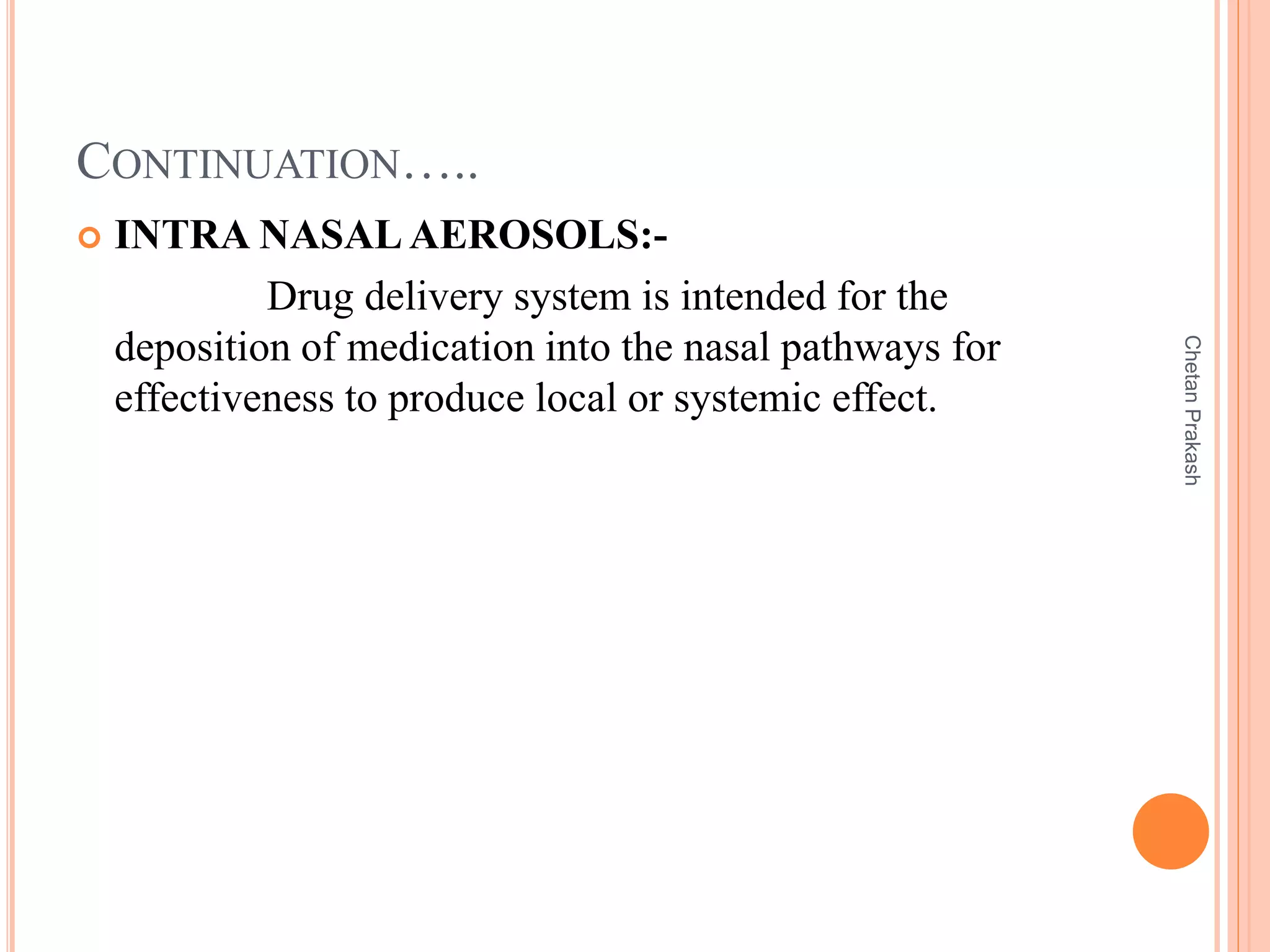 CONTINUATION…..
 INTRA NASAL AEROSOLS:-
Drug delivery system is intended for the
deposition of medication into the nasal pathways for
effectiveness to produce local or systemic effect.
ChetanPrakash
 