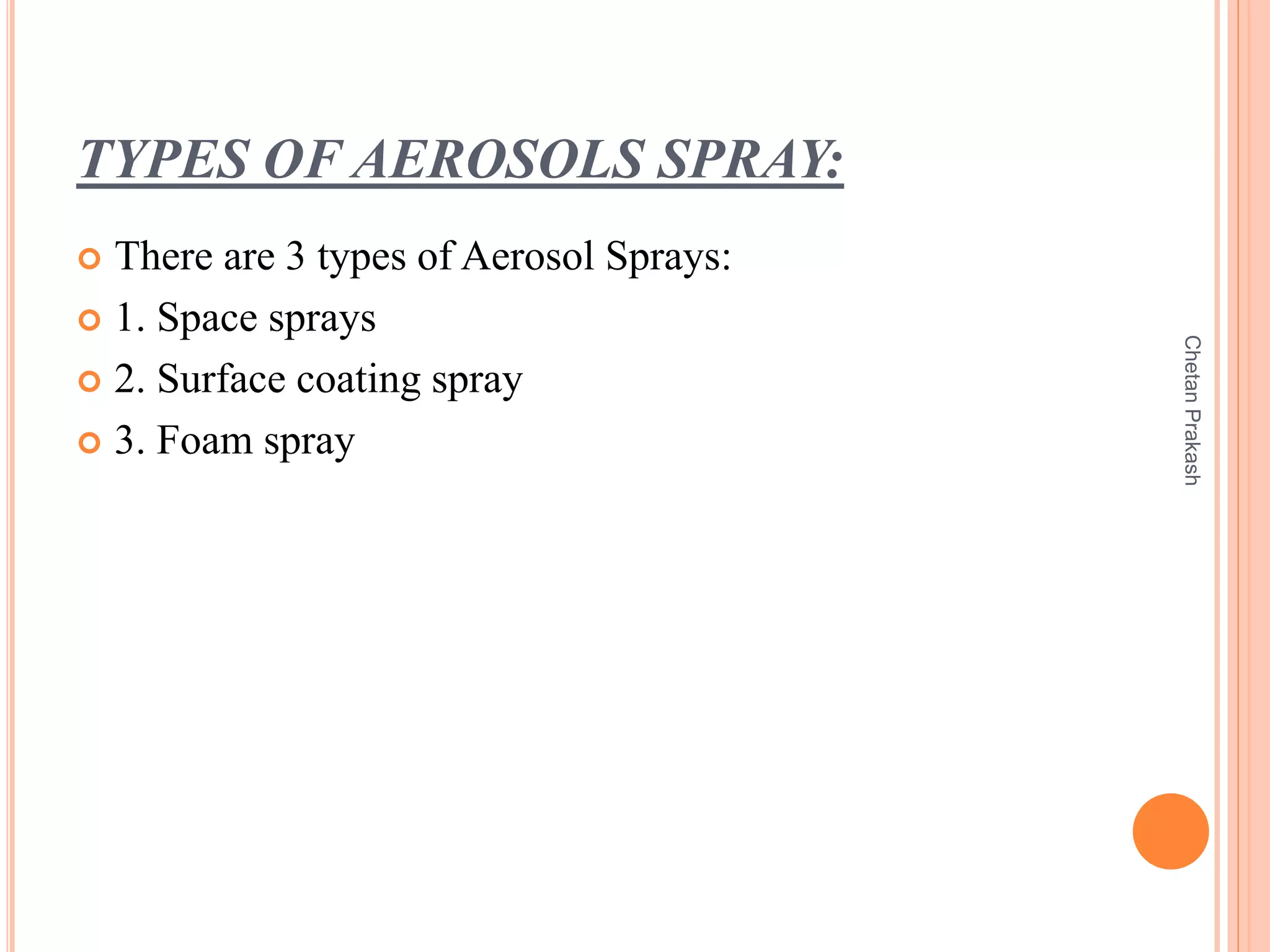 TYPES OF AEROSOLS SPRAY:
 There are 3 types of Aerosol Sprays:
 1. Space sprays
 2. Surface coating spray
 3. Foam spray
ChetanPrakash
 