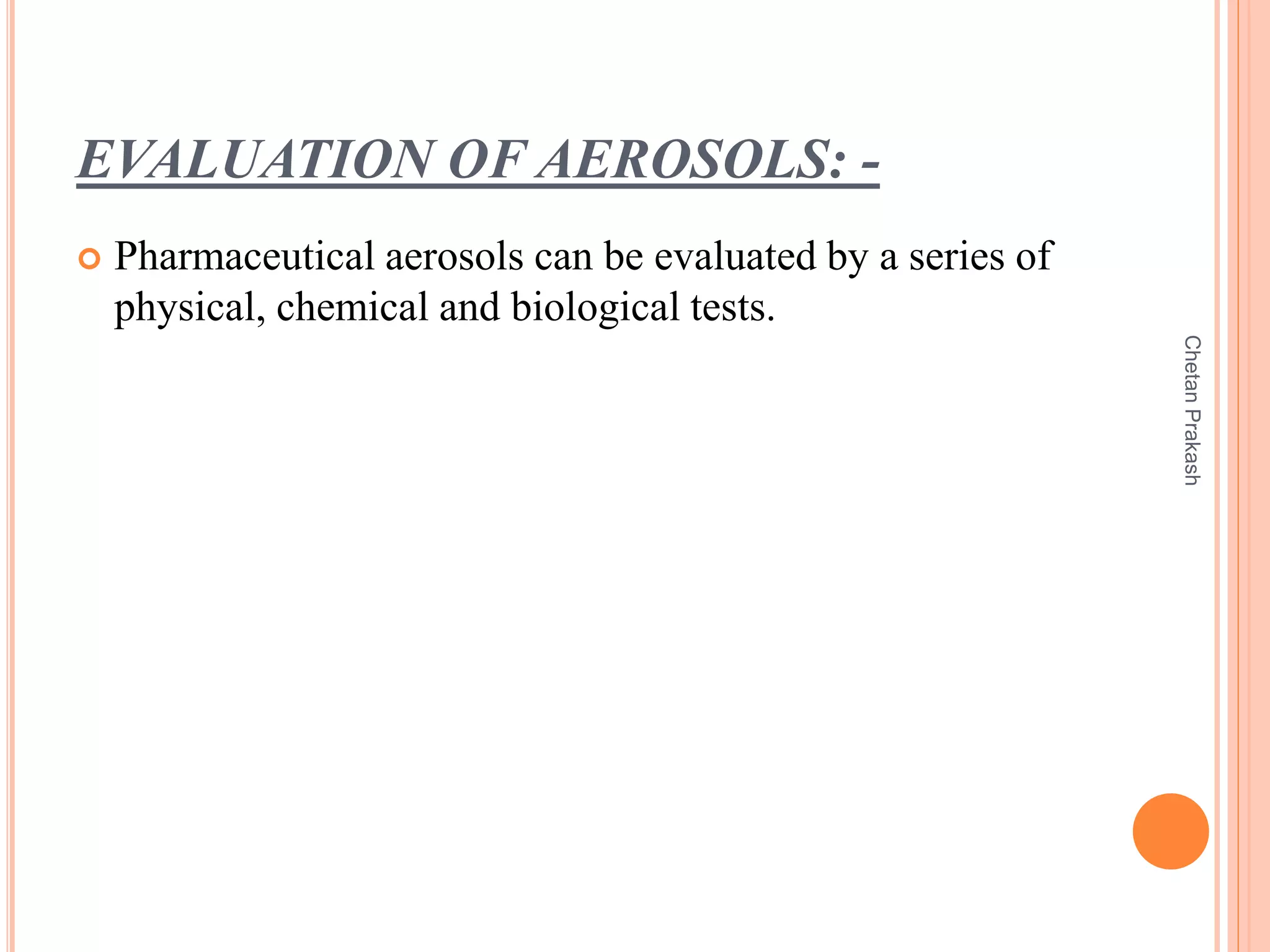 EVALUATION OF AEROSOLS: -
 Pharmaceutical aerosols can be evaluated by a series of
physical, chemical and biological tests.
ChetanPrakash
 