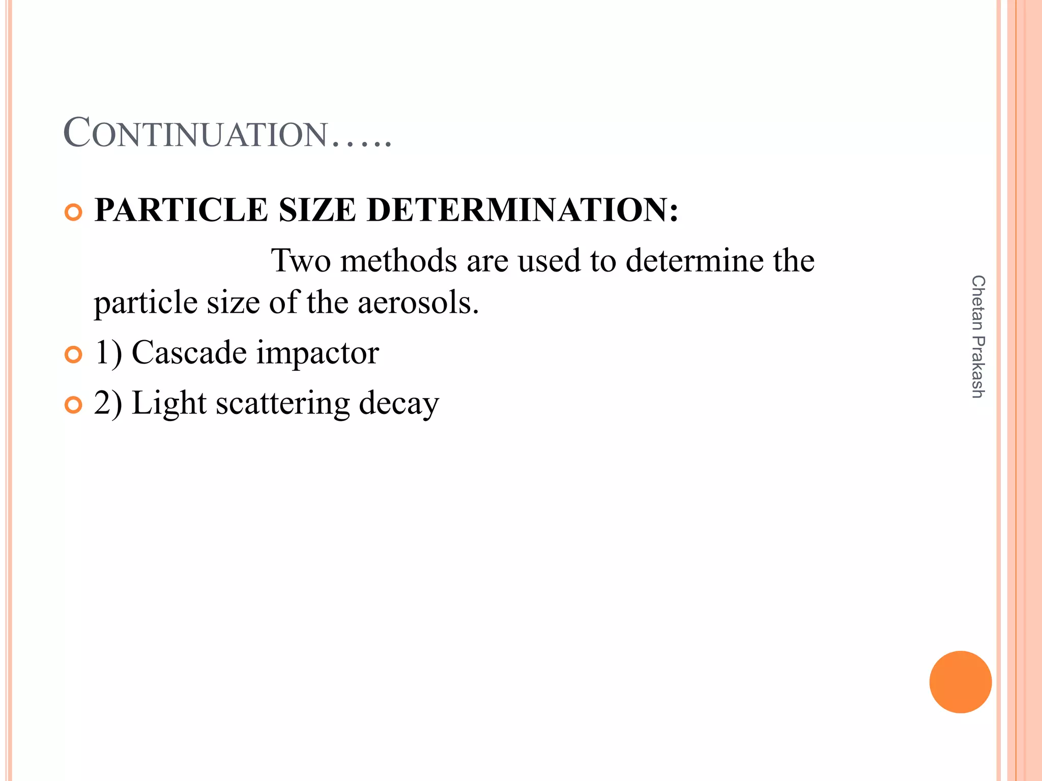 CONTINUATION…..
 PARTICLE SIZE DETERMINATION:
Two methods are used to determine the
particle size of the aerosols.
 1) Cascade impactor
 2) Light scattering decay
ChetanPrakash
 