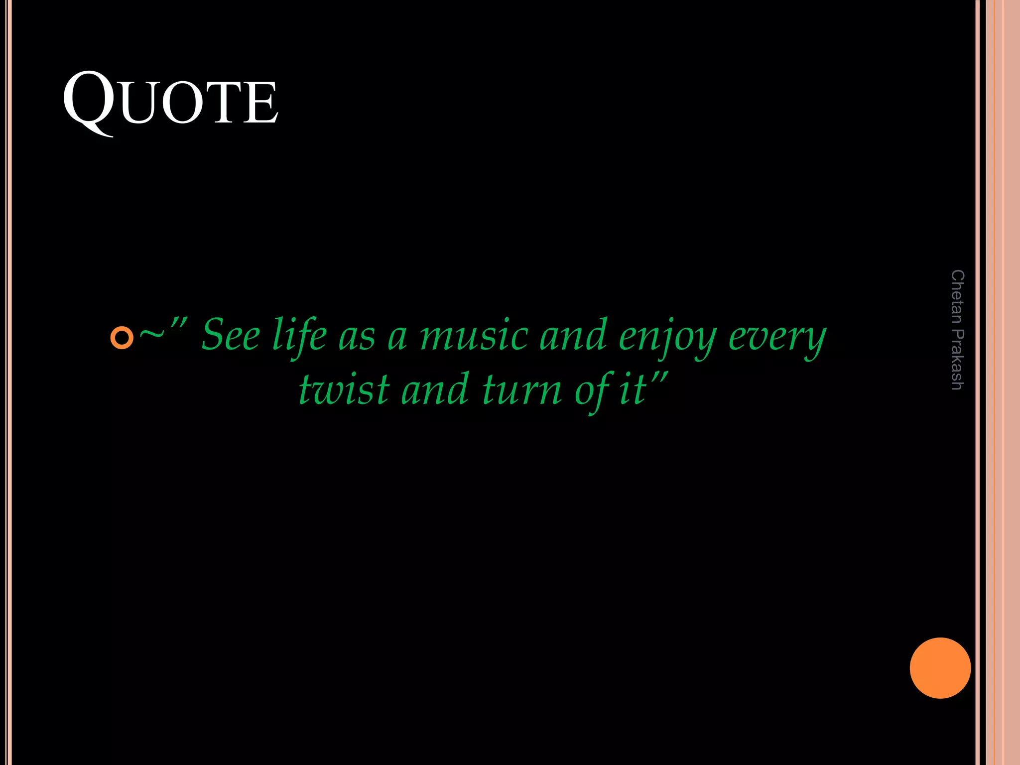 QUOTE
~” See life as a music and enjoy every
twist and turn of it”
ChetanPrakash
 