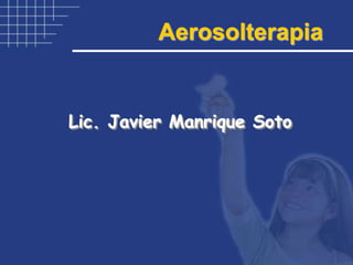 Aerosolterapia
Lic. Javier Manrique Soto
 