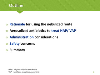 Outline
 Rationale for using the nebulized route
 Aerosolized antibiotics to treat HAP/ VAP
 Administration considerations
 Safety concerns
 Summary
HAP – hospital-acquired pneumonia
VAP – ventilator-associated pneumonia 6
 
