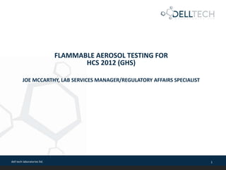 dell tech laboratories ltd. 1
FLAMMABLE AEROSOL TESTING FOR
HCS 2012 (GHS)
JOE MCCARTHY, LAB SERVICES MANAGER/REGULATORY AFFAIRS SPECIALIST
 