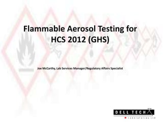 Flammable Aerosol Testing for
HCS 2012 (GHS)
Joe McCarthy, Lab Services Manager/Regulatory Affairs Specialist
 