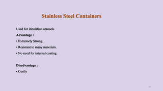 Stainless Steel Containers
Used for inhalation aerosols
Advantage :
• Extremely Strong.
• Resistant to many materials.
• No need for internal coating.
Disadvantage :
• Costly
19
 