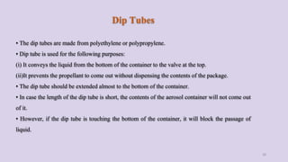 Dip Tubes
• The dip tubes are made from polyethylene or polypropylene.
• Dip tube is used for the following purposes:
(i) ...