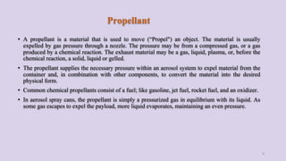Propellant
• A propellant is a material that is used to move (“Propel") an object. The material is usually
expelled by gas...