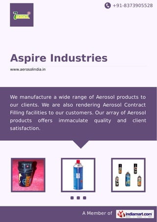 +91-8373905528

Aspire Industries
www.aerosolindia.in

We manufacture a wide range of Aerosol products to
our clients. We are also rendering Aerosol Contract
Filling facilities to our customers. Our array of Aerosol
products

oﬀers

immaculate

quality

satisfaction.

A Member of

and

client

 