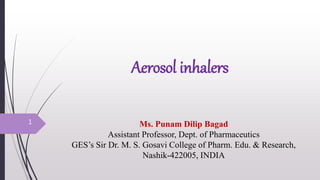 Aerosol inhalers
Ms. Punam Dilip Bagad
Assistant Professor, Dept. of Pharmaceutics
GES’s Sir Dr. M. S. Gosavi College of Pharm. Edu. & Research,
Nashik-422005, INDIA
1
 