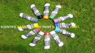 SCIENTIFIC NAME OF SPRAY PAINT IS AEROSOL PAINT.
 