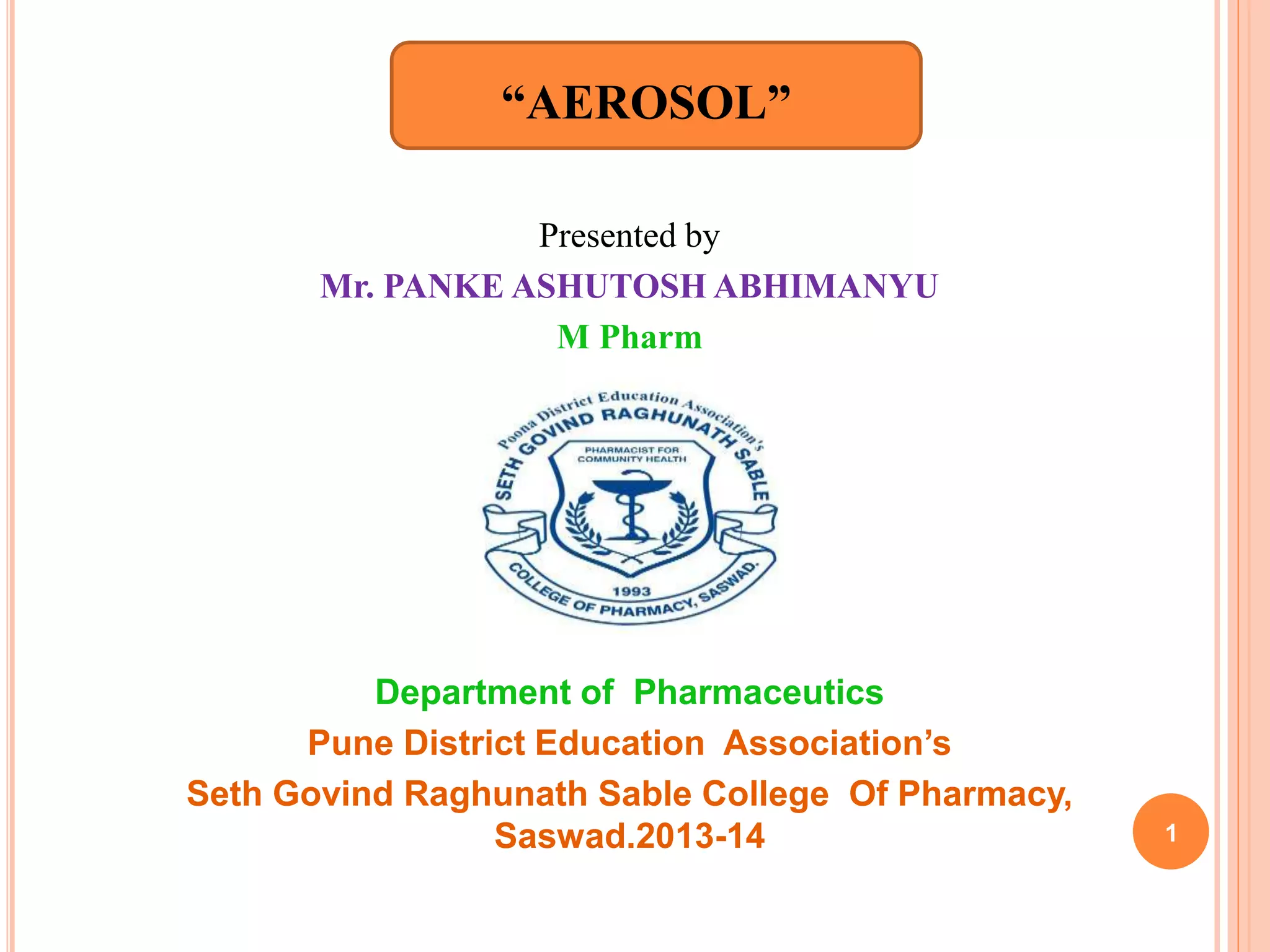 “AEROSOL” 
Presented by 
Mr. PANKE ASHUTOSH ABHIMANYU 
M Pharm 
Department of Pharmaceutics 
Pune District Education Association’s 
Seth Govind Raghunath Sable College Of Pharmacy, 
Saswad.2013-14 1 
 