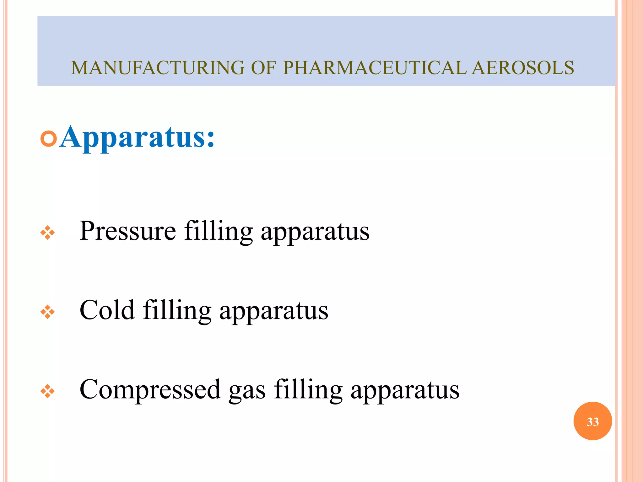 MANUFACTURING OF PHARMACEUTICAL AEROSOLS 
Apparatus: 
 Pressure filling apparatus 
 Cold filling apparatus 
 Compressed gas filling apparatus 
33 
 