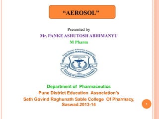 “AEROSOL” 
Presented by 
Mr. PANKE ASHUTOSH ABHIMANYU 
M Pharm 
Department of Pharmaceutics 
Pune District Education Association’s 
Seth Govind Raghunath Sable College Of Pharmacy, 
Saswad.2013-14 1 
 