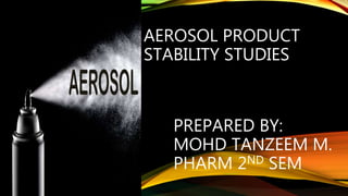 AEROSOL PRODUCT
STABILITY STUDIES
PREPARED BY:
MOHD TANZEEM M.
PHARM 2ND SEM
 
