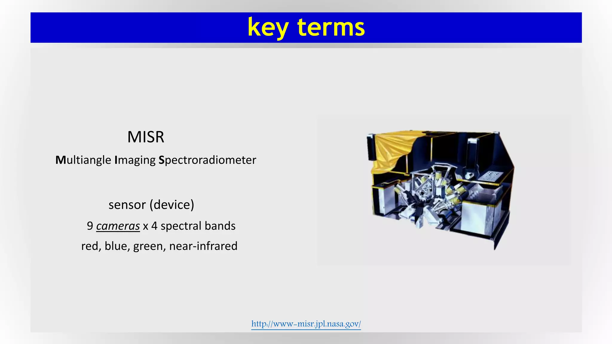 key terms
MISR
Multiangle Imaging Spectroradiometer
sensor (device)
9 cameras x 4 spectral bands
red, blue, green, near-infrared
http://www-misr.jpl.nasa.gov/
 
