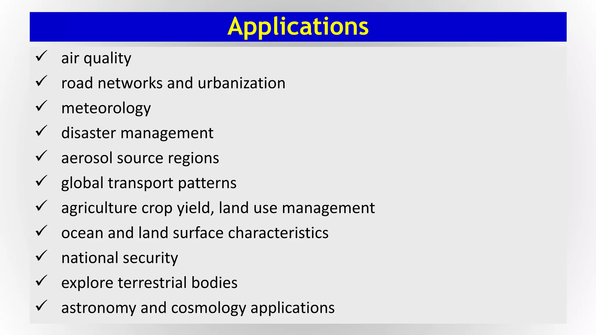 Applications
 air quality
 road networks and urbanization
 meteorology
 disaster management
 aerosol source regions
 global transport patterns
 agriculture crop yield, land use management
 ocean and land surface characteristics
 national security
 explore terrestrial bodies
 astronomy and cosmology applications
 